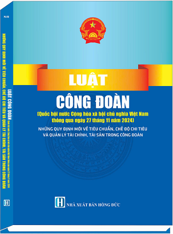 Sách Luật Công Ðoàn – Những Quy Định Mới Về Tiêu Chuẩn, Chế Độ Chi Tiêu Và Quản Lý Tài Chính, Tài Sản Trong Công Đoàn