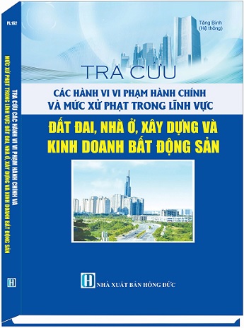 Sách Tra Cứu Các Hành Vi Vi Phạm Hành Chính Và Mức Xử Phạt Trong Lĩnh Vực Đất Đai, Nhà Ở, Xây Dựng Và Kinh Doanh Bất Động Sản